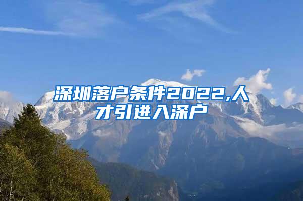 深圳落戶條件2022,人才引進(jìn)入深戶