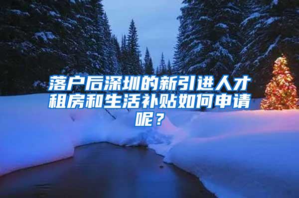 落戶后深圳的新引進(jìn)人才租房和生活補(bǔ)貼如何申請(qǐng)呢？