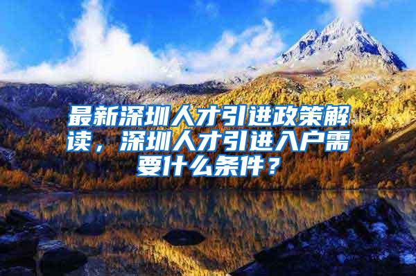 最新深圳人才引進(jìn)政策解讀，深圳人才引進(jìn)入戶需要什么條件？