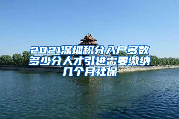 2021深圳積分入戶多數(shù)多少分人才引進(jìn)需要繳納幾個(gè)月社保