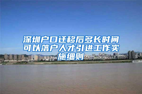 深圳戶口遷移后多長時間可以落戶人才引進工作實施細則