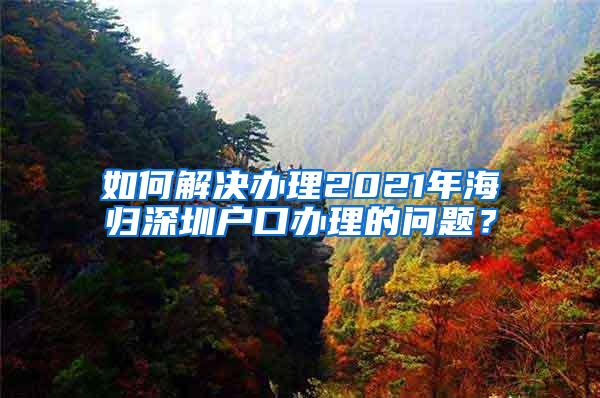 如何解決辦理2021年海歸深圳戶口辦理的問(wèn)題？