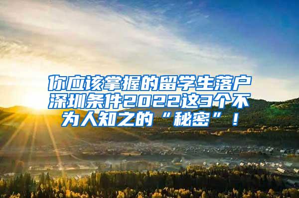 你應(yīng)該掌握的留學(xué)生落戶深圳條件2022這3個(gè)不為人知之的“秘密”！