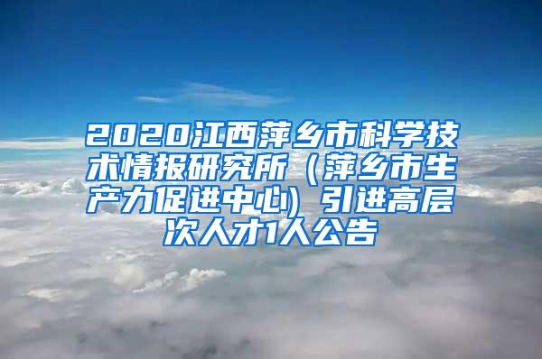 2020江西萍鄉(xiāng)市科學技術情報研究所（萍鄉(xiāng)市生產力促進中心) 引進高層次人才1人公告