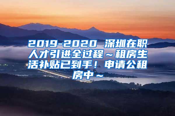 2019-2020 深圳在職人才引進(jìn)全過(guò)程～租房生活補(bǔ)貼已到手！申請(qǐng)公租房中～