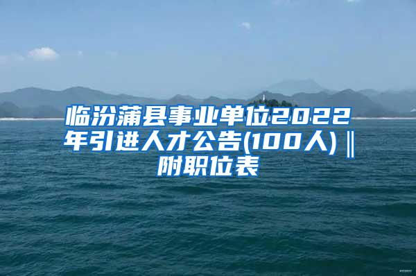 臨汾蒲縣事業(yè)單位2022年引進(jìn)人才公告(100人)‖附職位表