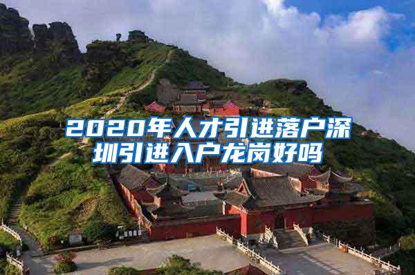 2020年人才引進落戶深圳引進入戶龍崗好嗎