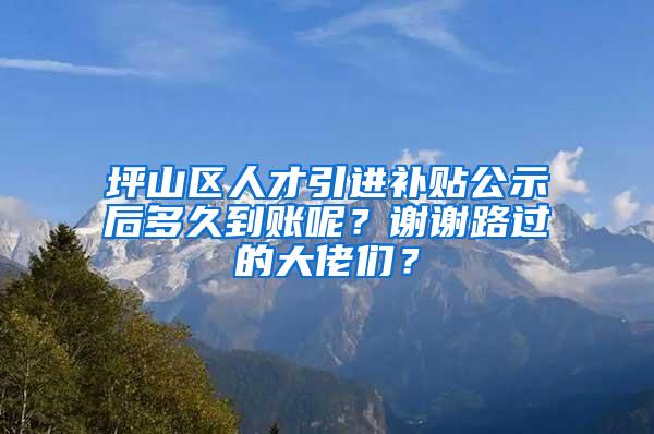 坪山區(qū)人才引進(jìn)補(bǔ)貼公示后多久到賬呢？謝謝路過的大佬們？