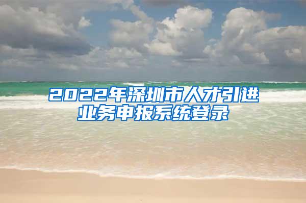 2022年深圳市人才引進業(yè)務(wù)申報系統(tǒng)登錄