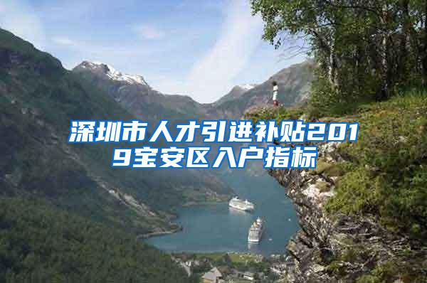 深圳市人才引進補貼2019寶安區(qū)入戶指標(biāo)