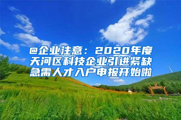 @企業(yè)注意：2020年度天河區(qū)科技企業(yè)引進緊缺急需人才入戶申報開始啦