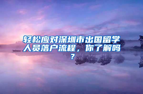 輕松應(yīng)對(duì)深圳市出國(guó)留學(xué)人員落戶流程，你了解嗎？