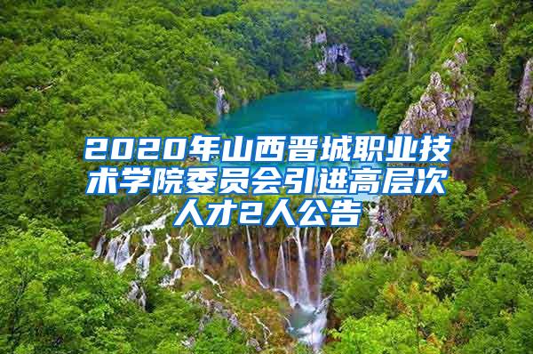 2020年山西晉城職業(yè)技術(shù)學(xué)院委員會(huì)引進(jìn)高層次人才2人公告