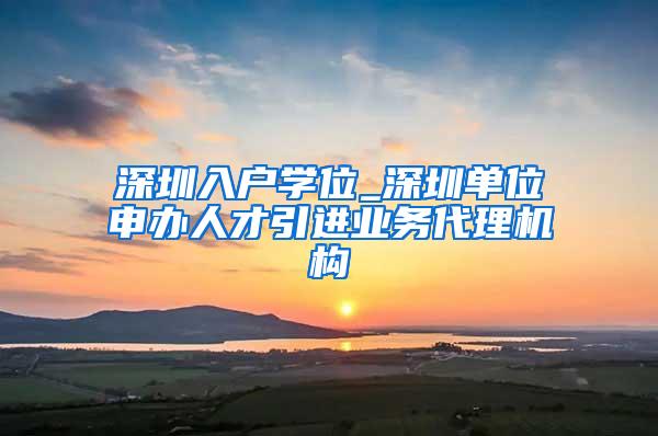 深圳入戶學位_深圳單位申辦人才引進業(yè)務(wù)代理機構(gòu)