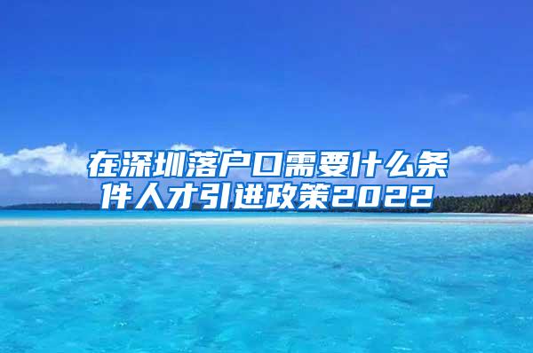 在深圳落戶口需要什么條件人才引進(jìn)政策2022