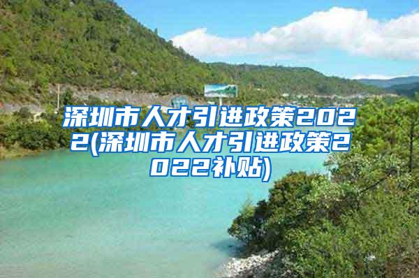 深圳市人才引進(jìn)政策2022(深圳市人才引進(jìn)政策2022補(bǔ)貼)