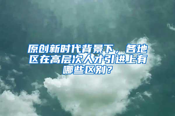 原創(chuàng)新時(shí)代背景下，各地區(qū)在高層次人才引進(jìn)上有哪些區(qū)別？