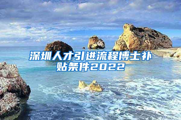 深圳人才引進(jìn)流程博士補(bǔ)貼條件2022