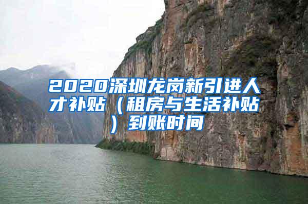 2020深圳龍崗新引進人才補貼（租房與生活補貼）到賬時間