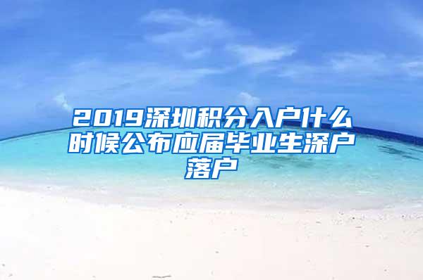 2019深圳積分入戶什么時候公布應(yīng)屆畢業(yè)生深戶落戶