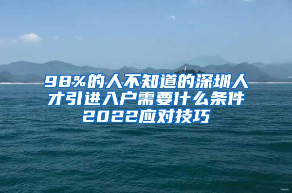 98%的人不知道的深圳人才引進入戶需要什么條件2022應(yīng)對技巧