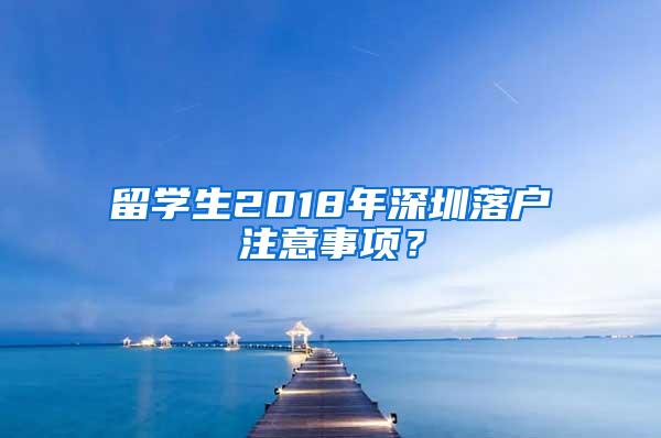 留學(xué)生2018年深圳落戶注意事項(xiàng)？