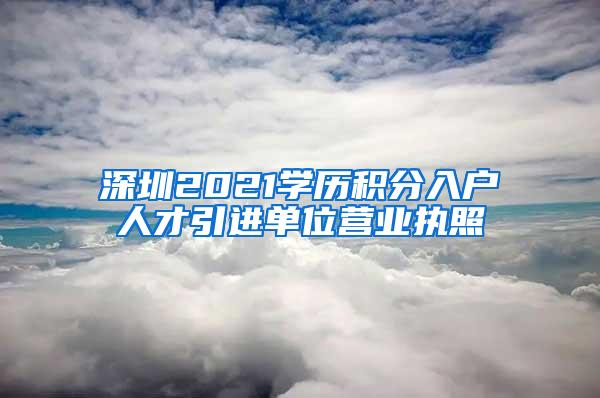 深圳2021學(xué)歷積分入戶人才引進(jìn)單位營業(yè)執(zhí)照