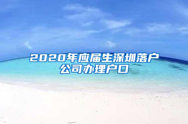 2020年應(yīng)屆生深圳落戶公司辦理戶口