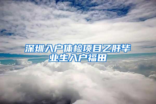 深圳入戶體檢項目乙肝畢業(yè)生入戶福田