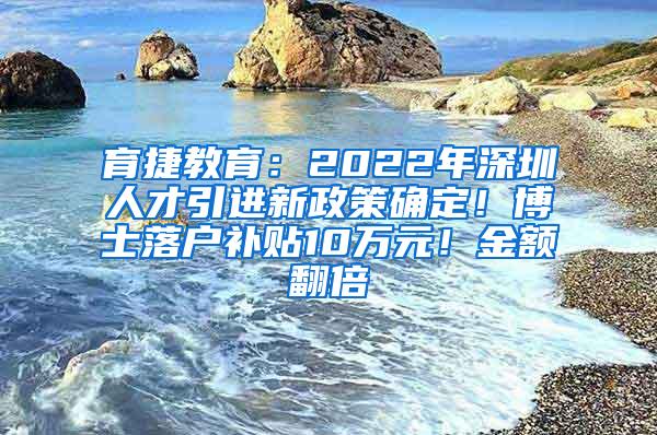 育捷教育：2022年深圳人才引進(jìn)新政策確定！博士落戶補(bǔ)貼10萬元！金額翻倍