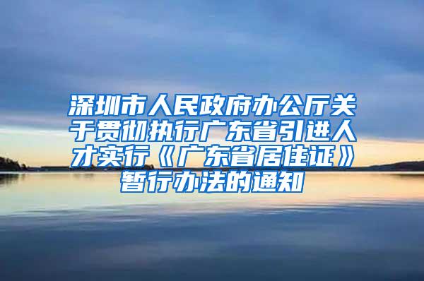 深圳市人民政府辦公廳關(guān)于貫徹執(zhí)行廣東省引進人才實行《廣東省居住證》暫行辦法的通知