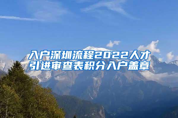 入戶深圳流程2022人才引進(jìn)審查表積分入戶蓋章