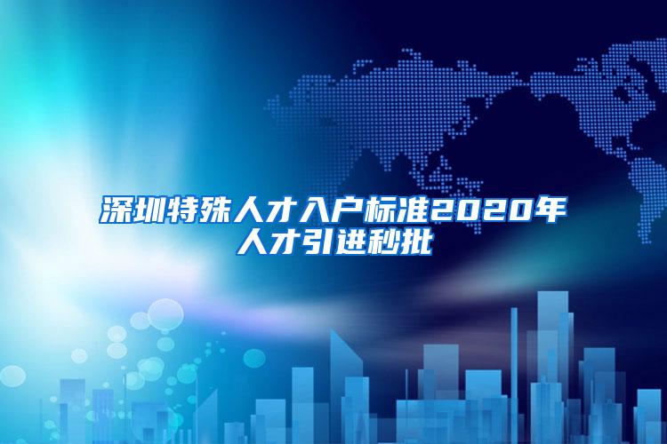 深圳特殊人才入戶標(biāo)準(zhǔn)2020年人才引進秒批