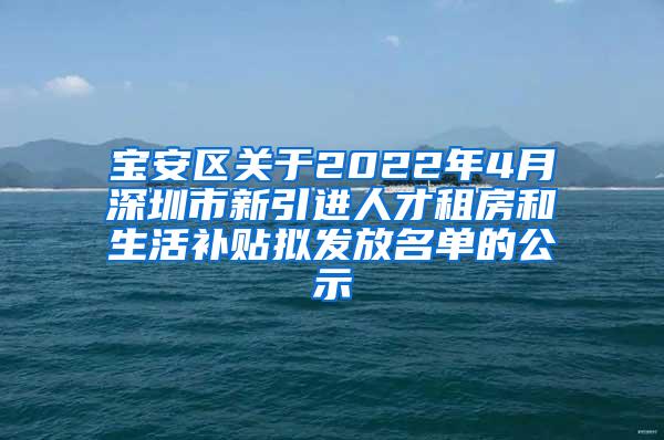 寶安區(qū)關(guān)于2022年4月深圳市新引進(jìn)人才租房和生活補(bǔ)貼擬發(fā)放名單的公示