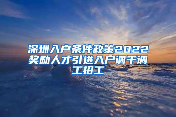 深圳入戶條件政策2022獎勵人才引進入戶調(diào)干調(diào)工招工