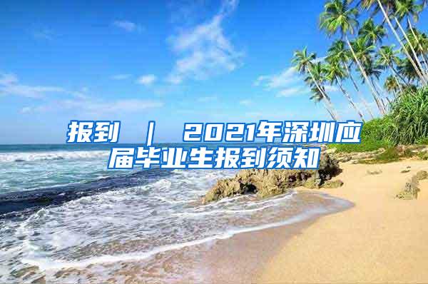 報到 ｜ 2021年深圳應屆畢業(yè)生報到須知