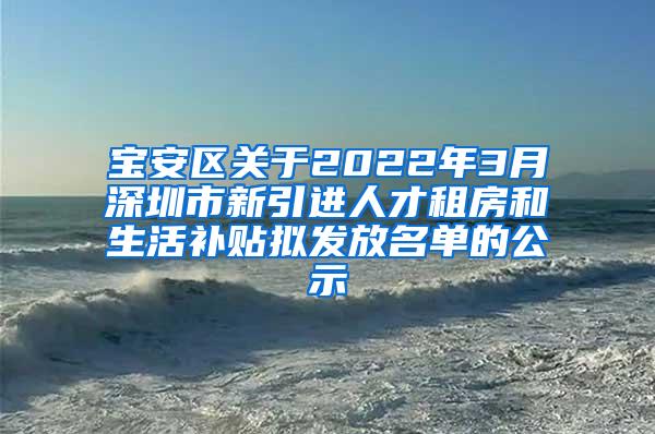 寶安區(qū)關(guān)于2022年3月深圳市新引進人才租房和生活補貼擬發(fā)放名單的公示