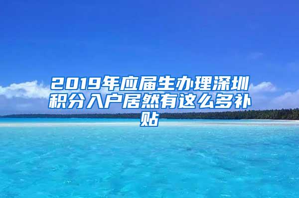 2019年應(yīng)屆生辦理深圳積分入戶居然有這么多補(bǔ)貼