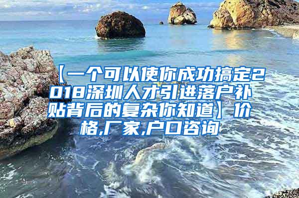 【一個(gè)可以使你成功搞定2018深圳人才引進(jìn)落戶補(bǔ)貼背后的復(fù)雜你知道】?jī)r(jià)格,廠家,戶口咨詢