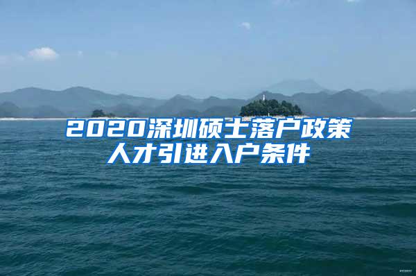 2020深圳碩士落戶政策人才引進入戶條件