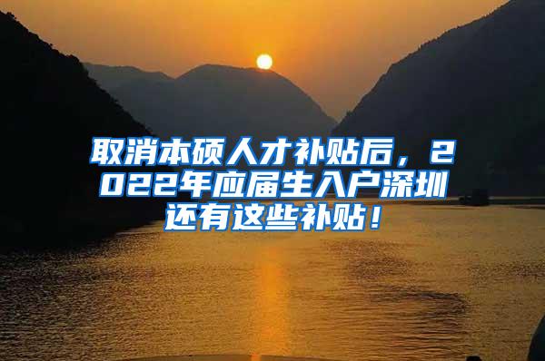 取消本碩人才補貼后，2022年應(yīng)屆生入戶深圳還有這些補貼！