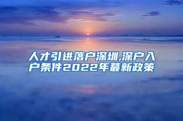 人才引進(jìn)落戶深圳,深戶入戶條件2022年蕞新政策