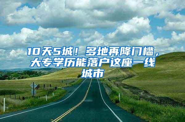 10天5城！多地再降門檻，大專學(xué)歷能落戶這座一線城市