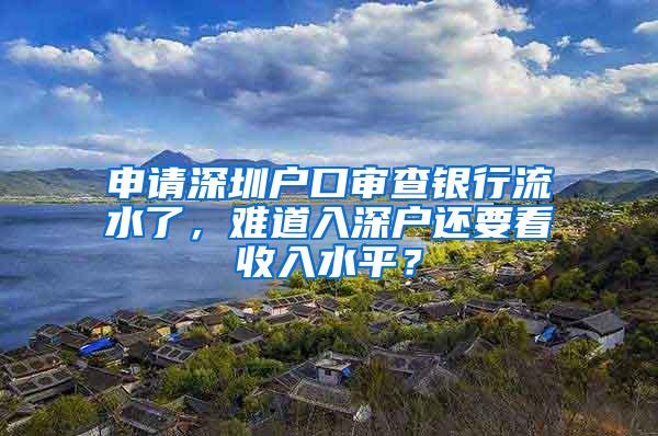 申請(qǐng)深圳戶口審查銀行流水了，難道入深戶還要看收入水平？