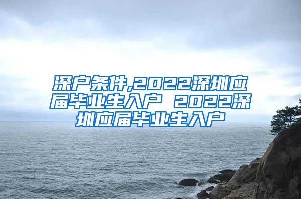 深戶條件,2022深圳應(yīng)屆畢業(yè)生入戶 2022深圳應(yīng)屆畢業(yè)生入戶