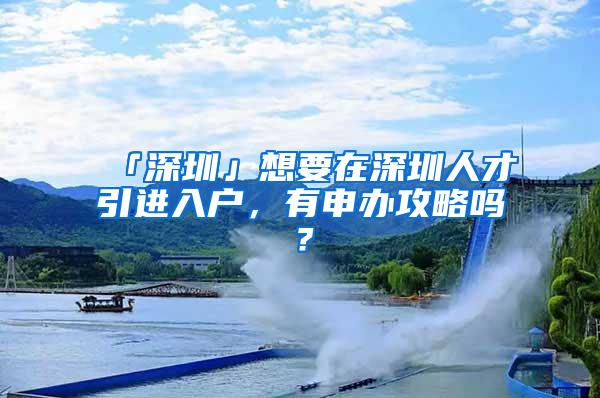 「深圳」想要在深圳人才引進(jìn)入戶，有申辦攻略嗎？