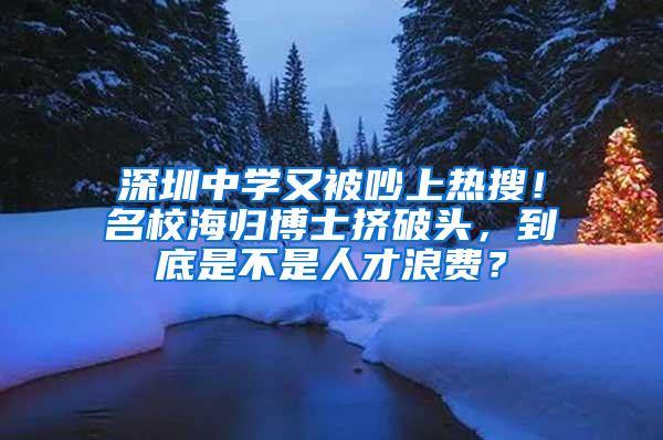 深圳中學又被吵上熱搜！名校海歸博士擠破頭，到底是不是人才浪費？