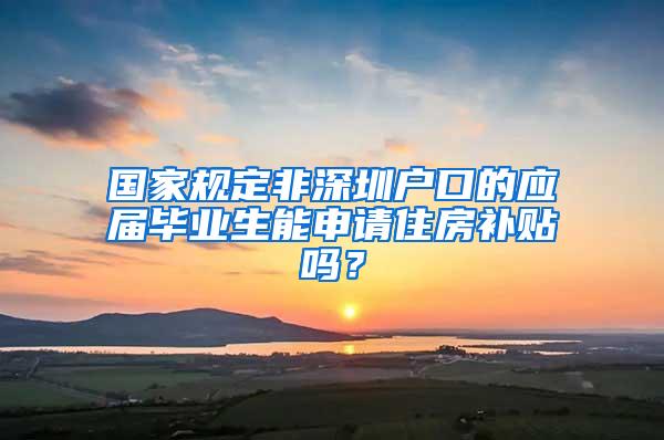 國家規(guī)定非深圳戶口的應(yīng)屆畢業(yè)生能申請(qǐng)住房補(bǔ)貼嗎？