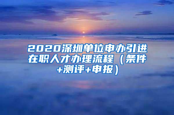 2020深圳單位申辦引進(jìn)在職人才辦理流程（條件+測(cè)評(píng)+申報(bào)）