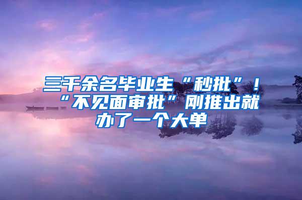 三千余名畢業(yè)生“秒批”！“不見面審批”剛推出就辦了一個大單